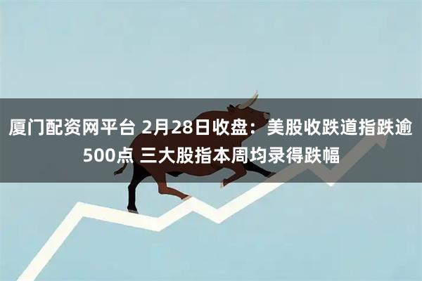 厦门配资网平台 2月28日收盘：美股收跌道指跌逾500点 三大股指本周均录得跌幅