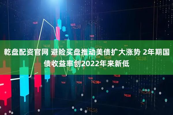 乾盘配资官网 避险买盘推动美债扩大涨势 2年期国债收益率创2022年来新低