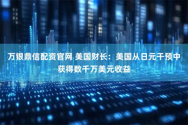 万银鼎信配资官网 美国财长：美国从日元干预中获得数千万美元收益