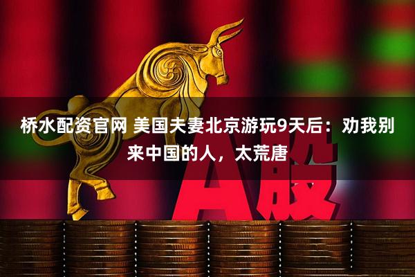桥水配资官网 美国夫妻北京游玩9天后：劝我别来中国的人，太荒唐