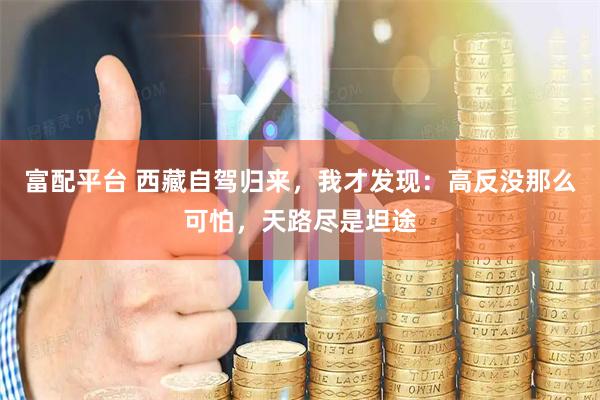 富配平台 西藏自驾归来，我才发现：高反没那么可怕，天路尽是坦途